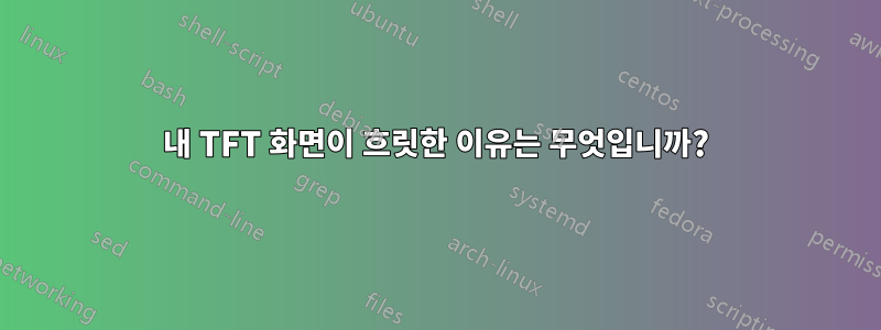 내 TFT 화면이 흐릿한 이유는 무엇입니까?