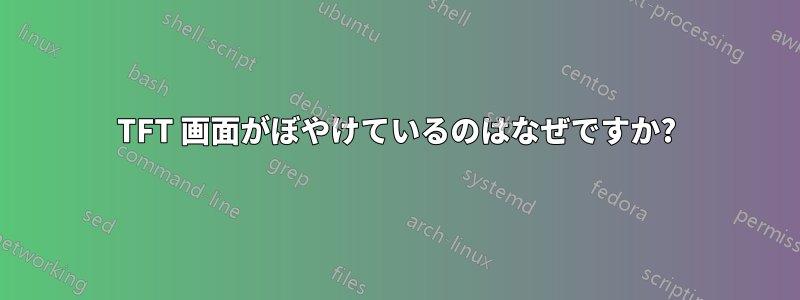 TFT 画面がぼやけているのはなぜですか?