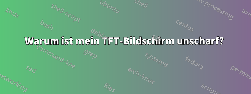 Warum ist mein TFT-Bildschirm unscharf?