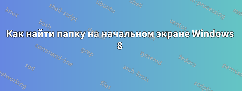 Как найти папку на начальном экране Windows 8