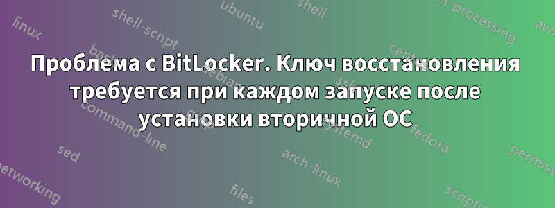 Проблема с BitLocker. Ключ восстановления требуется при каждом запуске после установки вторичной ОС