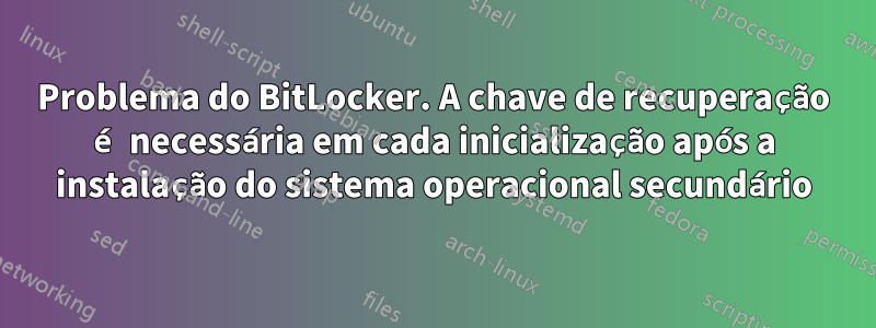 Problema do BitLocker. A chave de recuperação é necessária em cada inicialização após a instalação do sistema operacional secundário