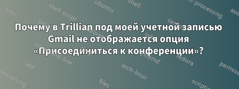 Почему в Trillian под моей учетной записью Gmail не отображается опция «Присоединиться к конференции»?