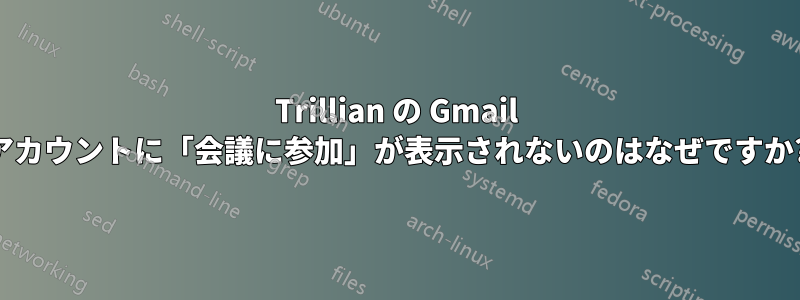 Trillian の Gmail アカウントに「会議に参加」が表示されないのはなぜですか?