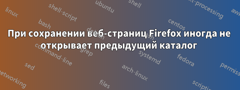 При сохранении веб-страниц Firefox иногда не открывает предыдущий каталог