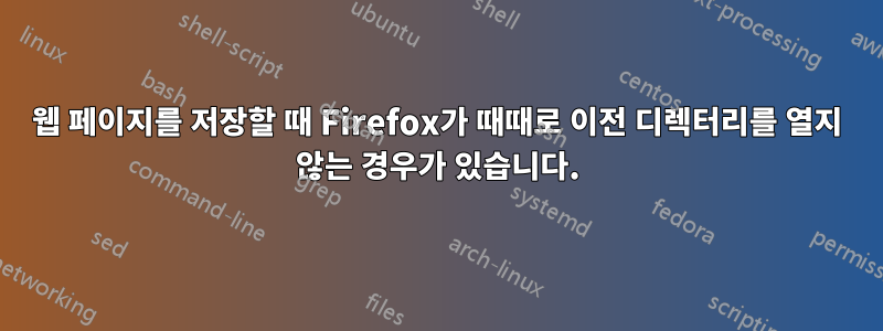 웹 페이지를 저장할 때 Firefox가 때때로 이전 디렉터리를 열지 않는 경우가 있습니다.