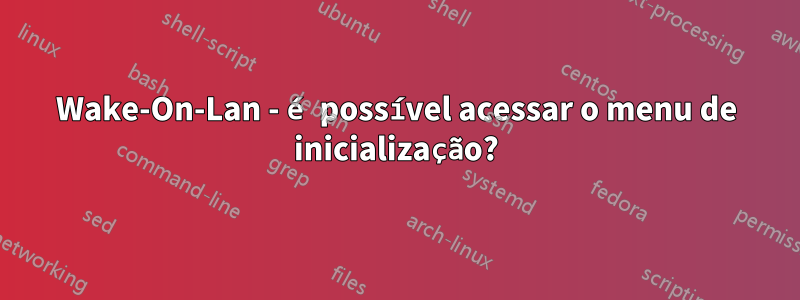 Wake-On-Lan - é possível acessar o menu de inicialização?