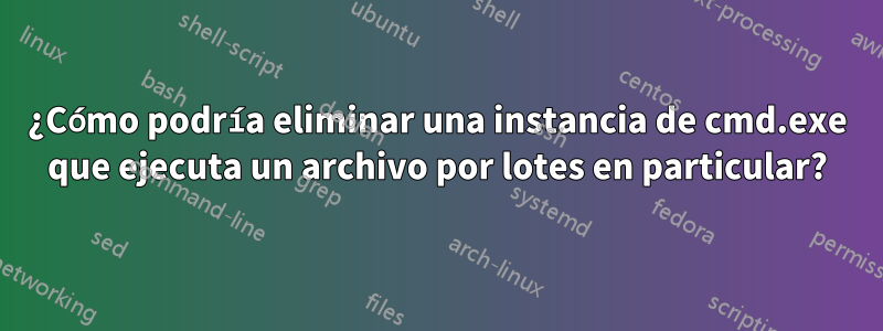 ¿Cómo podría eliminar una instancia de cmd.exe que ejecuta un archivo por lotes en particular?