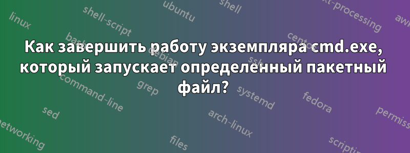 Как завершить работу экземпляра cmd.exe, который запускает определенный пакетный файл?