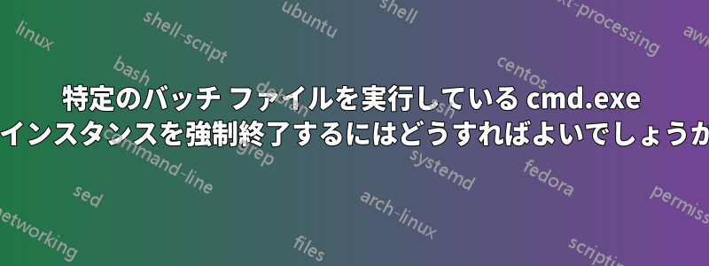 特定のバッチ ファイルを実行している cmd.exe のインスタンスを強制終了するにはどうすればよいでしょうか?