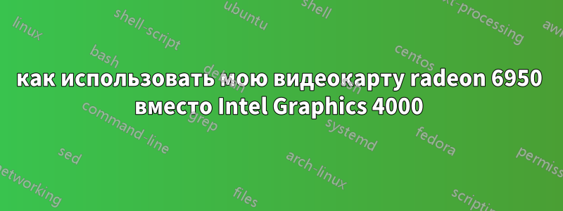 как использовать мою видеокарту radeon 6950 вместо Intel Graphics 4000