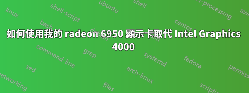 如何使用我的 radeon 6950 顯示卡取代 Intel Graphics 4000