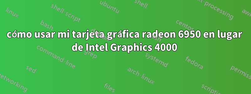 cómo usar mi tarjeta gráfica radeon 6950 en lugar de Intel Graphics 4000