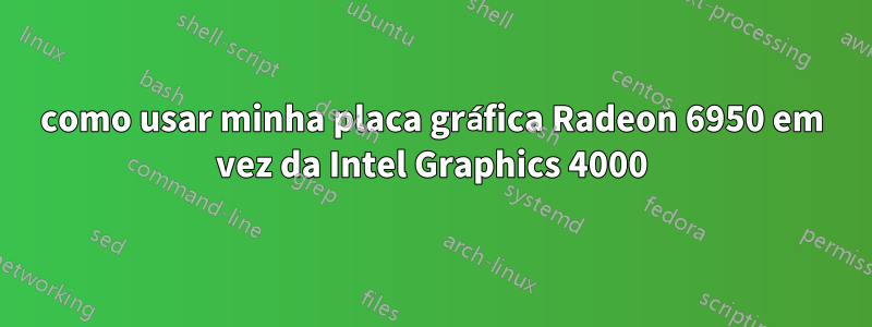 como usar minha placa gráfica Radeon 6950 em vez da Intel Graphics 4000