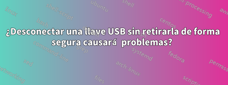 ¿Desconectar una llave USB sin retirarla de forma segura causará problemas? 