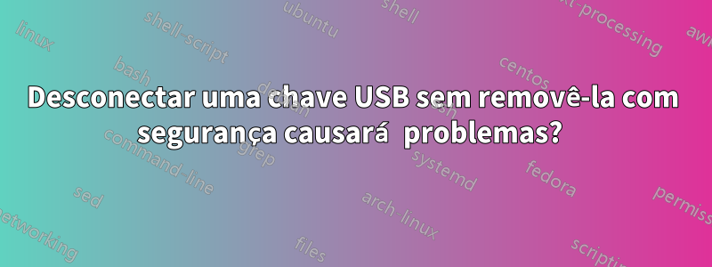 Desconectar uma chave USB sem removê-la com segurança causará problemas? 