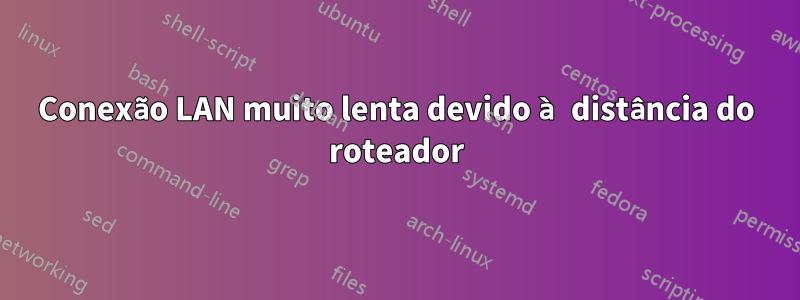 Conexão LAN muito lenta devido à distância do roteador