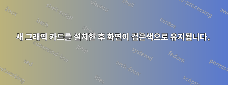 새 그래픽 카드를 설치한 후 화면이 검은색으로 유지됩니다.