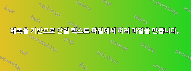 제목을 기반으로 단일 텍스트 파일에서 여러 파일을 만듭니다.