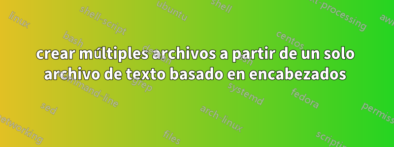 crear múltiples archivos a partir de un solo archivo de texto basado en encabezados