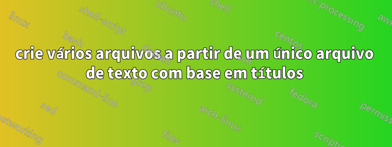 crie vários arquivos a partir de um único arquivo de texto com base em títulos