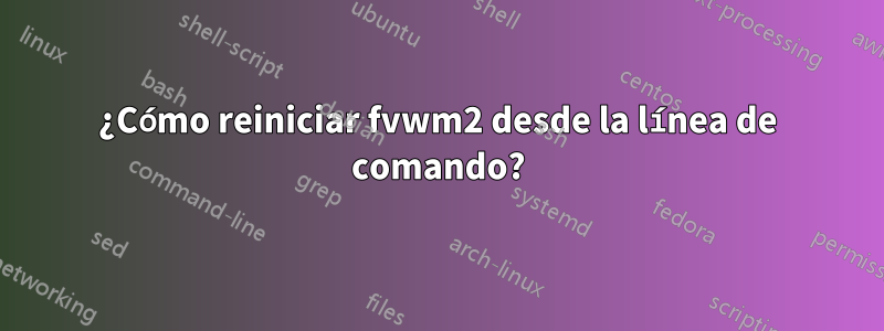 ¿Cómo reiniciar fvwm2 desde la línea de comando?