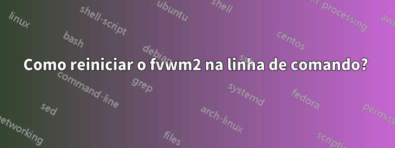 Como reiniciar o fvwm2 na linha de comando?