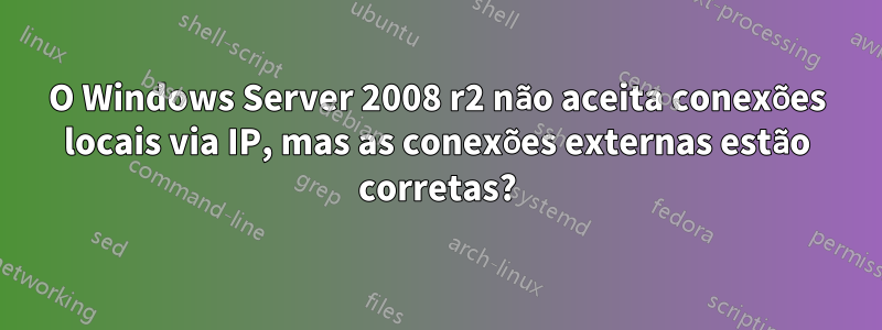 O Windows Server 2008 r2 não aceita conexões locais via IP, mas as conexões externas estão corretas?