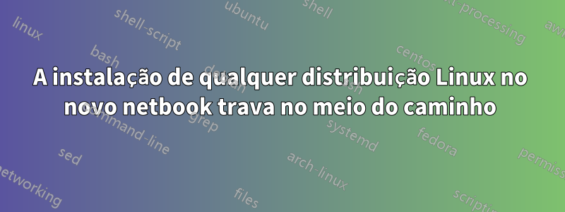 A instalação de qualquer distribuição Linux no novo netbook trava no meio do caminho