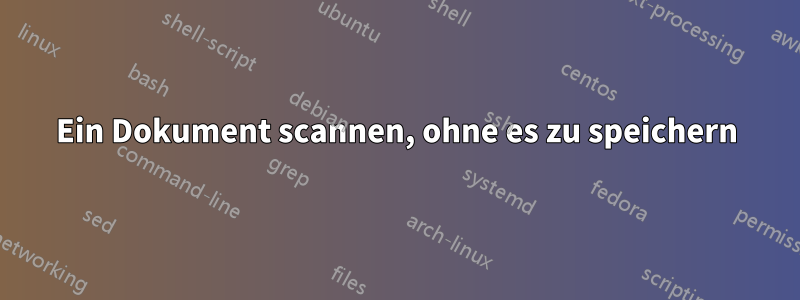 Ein Dokument scannen, ohne es zu speichern