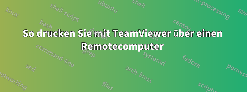 So drucken Sie mit TeamViewer über einen Remotecomputer