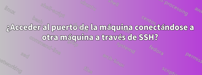 ¿Acceder al puerto de la máquina conectándose a otra máquina a través de SSH?