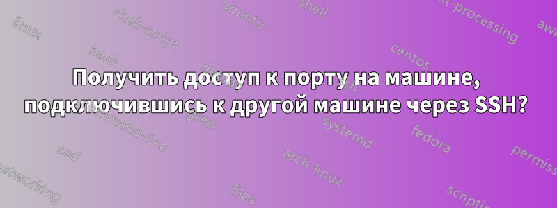 Получить доступ к порту на машине, подключившись к другой машине через SSH?