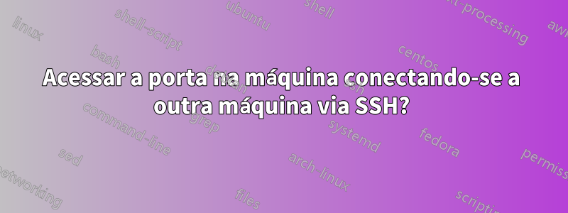 Acessar a porta na máquina conectando-se a outra máquina via SSH?