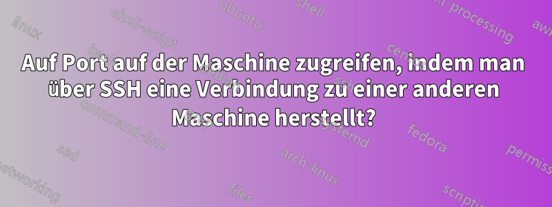 Auf Port auf der Maschine zugreifen, indem man über SSH eine Verbindung zu einer anderen Maschine herstellt?