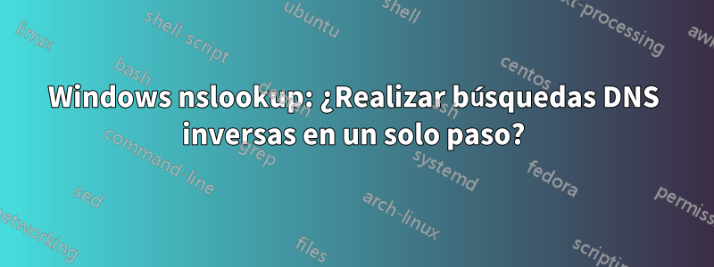 Windows nslookup: ¿Realizar búsquedas DNS inversas en un solo paso?