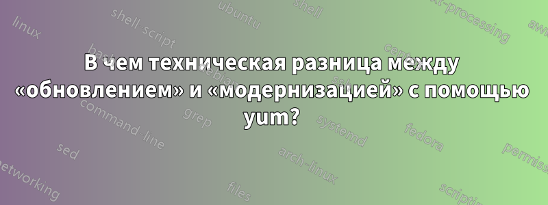 В чем техническая разница между «обновлением» и «модернизацией» с помощью yum?