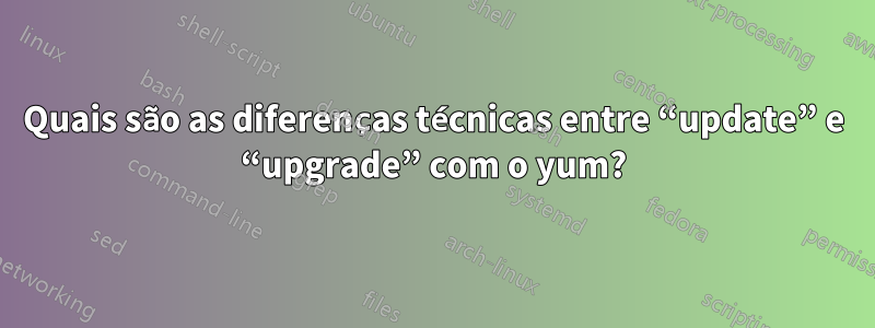 Quais são as diferenças técnicas entre “update” e “upgrade” com o yum?