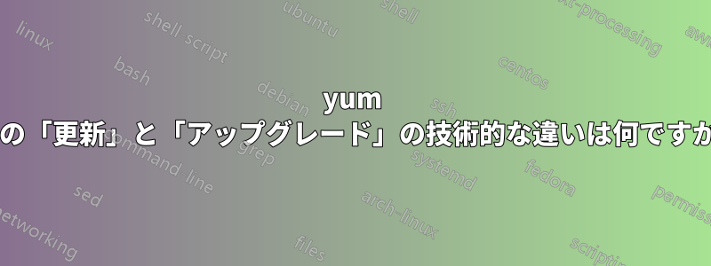 yum での「更新」と「アップグレード」の技術的な違いは何ですか?