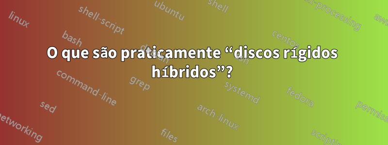 O que são praticamente “discos rígidos híbridos”?