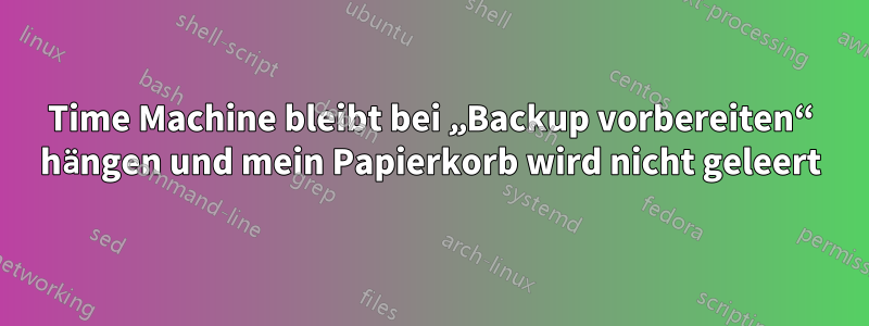 Time Machine bleibt bei „Backup vorbereiten“ hängen und mein Papierkorb wird nicht geleert