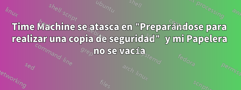 Time Machine se atasca en "Preparándose para realizar una copia de seguridad" y mi Papelera no se vacía