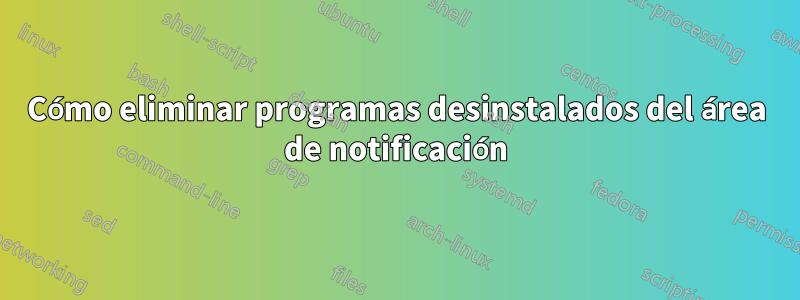 Cómo eliminar programas desinstalados del área de notificación