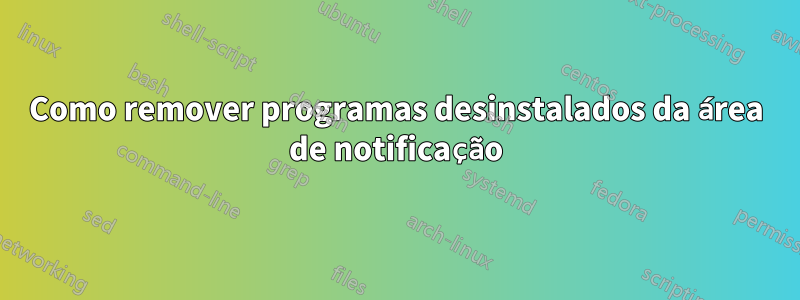 Como remover programas desinstalados da área de notificação