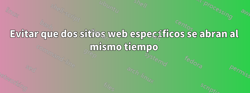 Evitar que dos sitios web específicos se abran al mismo tiempo