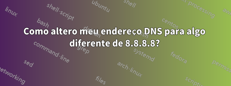 Como altero meu endereço DNS para algo diferente de 8.8.8.8?