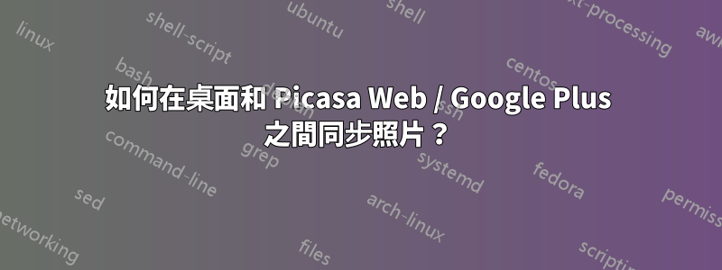 如何在桌面和 Picasa Web / Google Plus 之間同步照片？