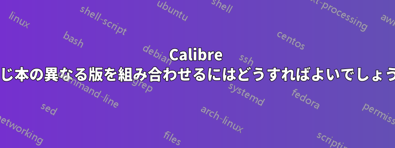 Calibre で同じ本の異なる版を組み合わせるにはどうすればよいでしょうか?