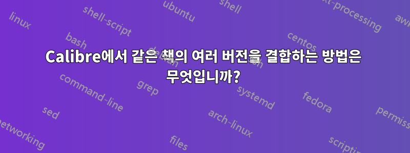 Calibre에서 같은 책의 여러 버전을 결합하는 방법은 무엇입니까?