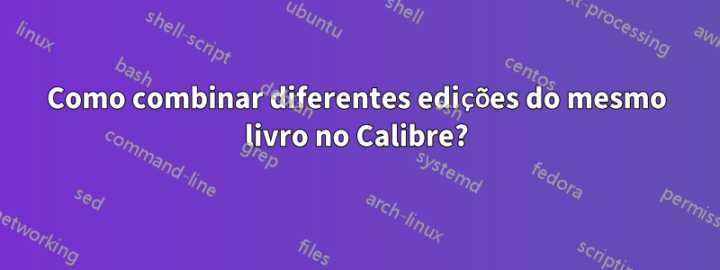 Como combinar diferentes edições do mesmo livro no Calibre?